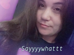 Sayyyywhattt